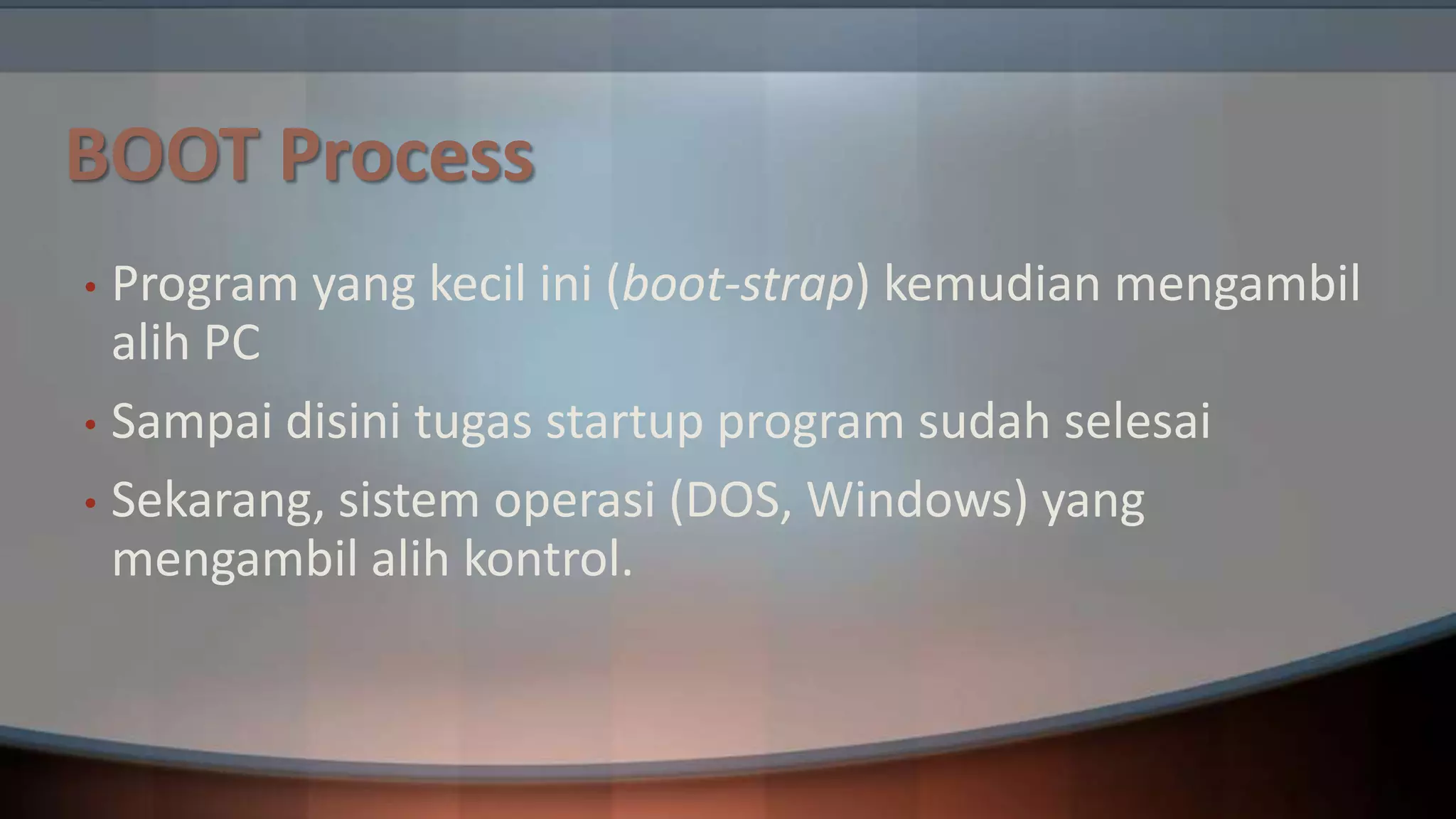 BOOT Process
Program yang kecil ini (boot-strap) kemudian mengambil
alih PC
• Sampai disini tugas startup program sudah selesai
• Sekarang, sistem operasi (DOS, Windows) yang
mengambil alih kontrol.
•

 