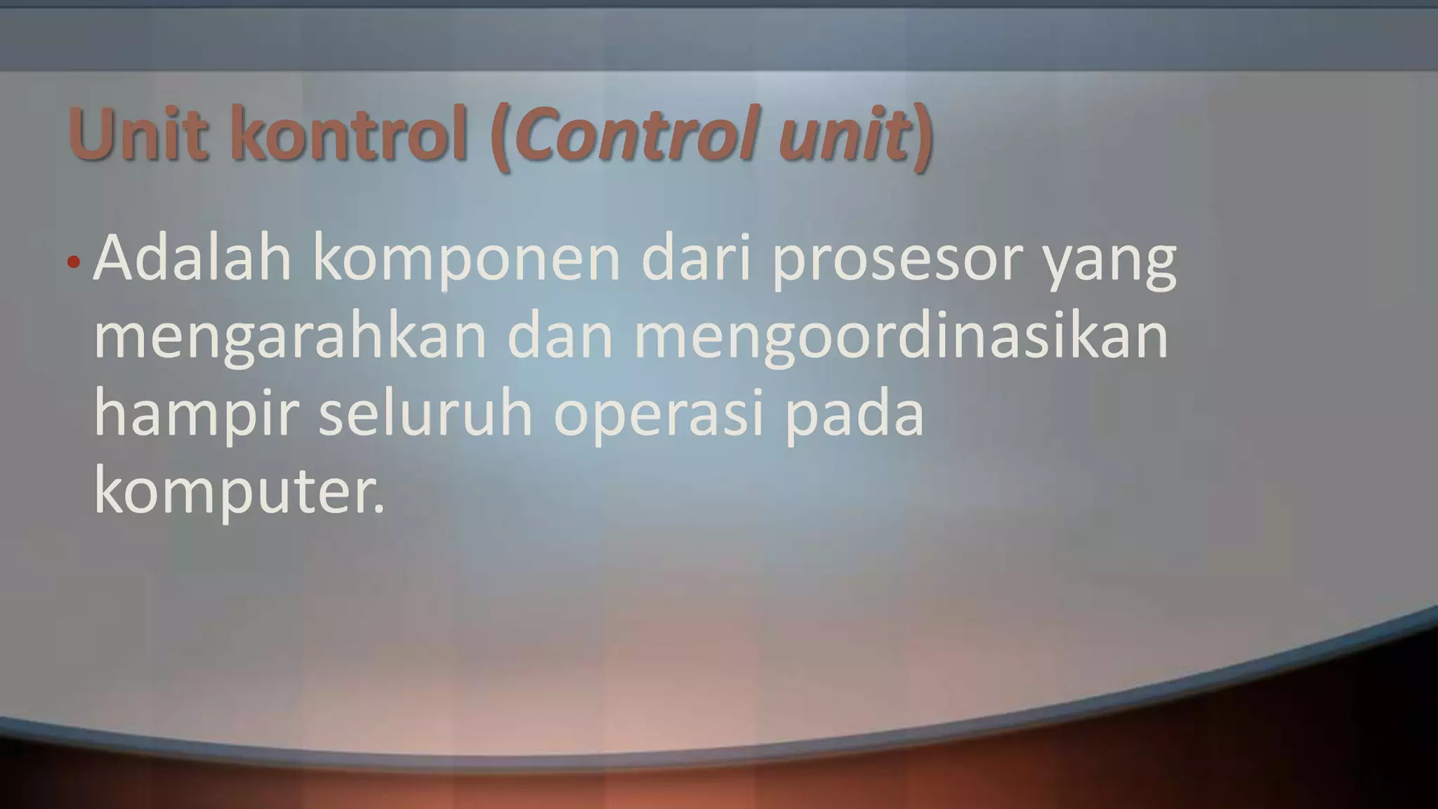 Unit kontrol (Control unit)
• Adalah

komponen dari prosesor yang
mengarahkan dan mengoordinasikan
hampir seluruh operasi pada
komputer.

 