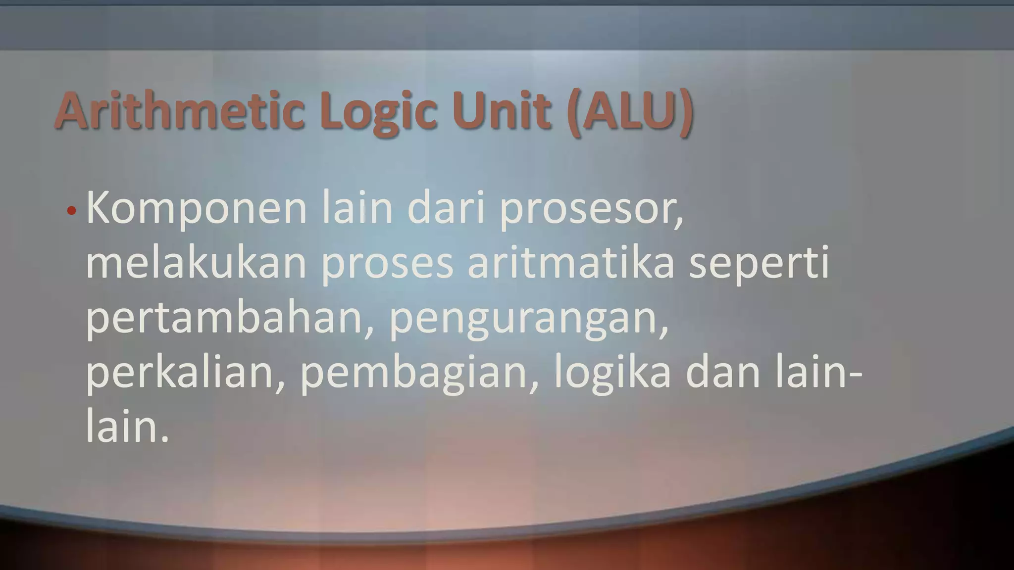 Arithmetic Logic Unit (ALU)
• Komponen

lain dari prosesor,
melakukan proses aritmatika seperti
pertambahan, pengurangan,
perkalian, pembagian, logika dan lainlain.

 