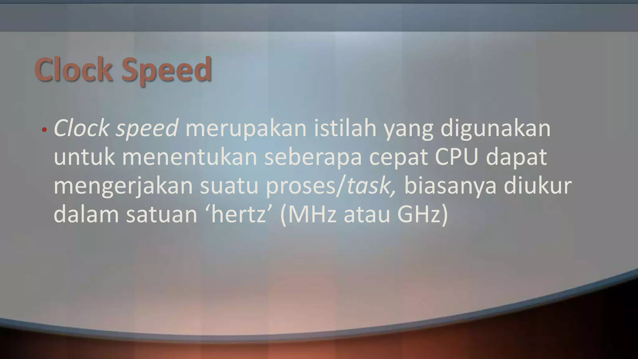 Clock Speed
• Clock

speed merupakan istilah yang digunakan
untuk menentukan seberapa cepat CPU dapat
mengerjakan suatu proses/task, biasanya diukur
dalam satuan ‘hertz’ (MHz atau GHz)

 