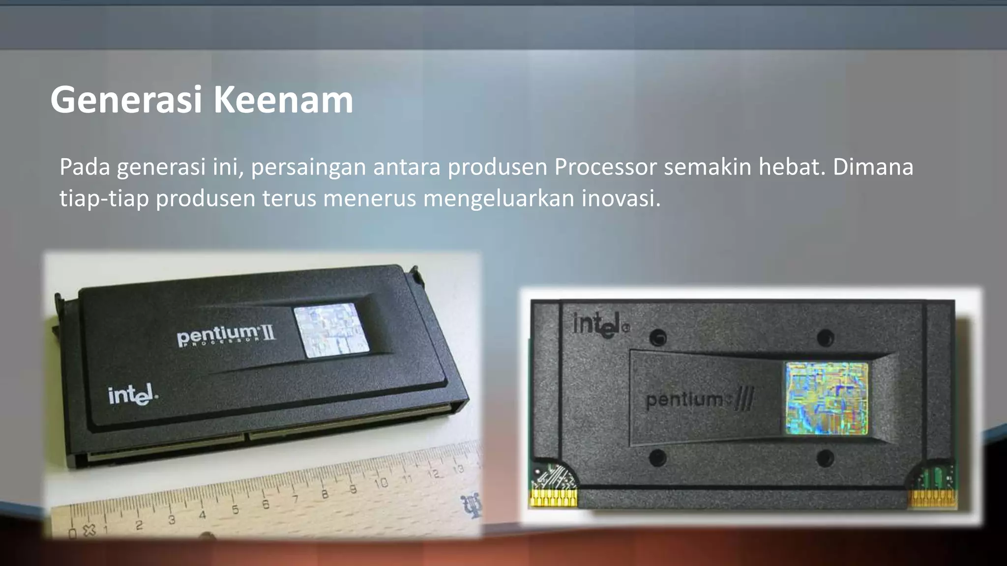 Generasi Keenam
Pada generasi ini, persaingan antara produsen Processor semakin hebat. Dimana
tiap-tiap produsen terus menerus mengeluarkan inovasi.

 