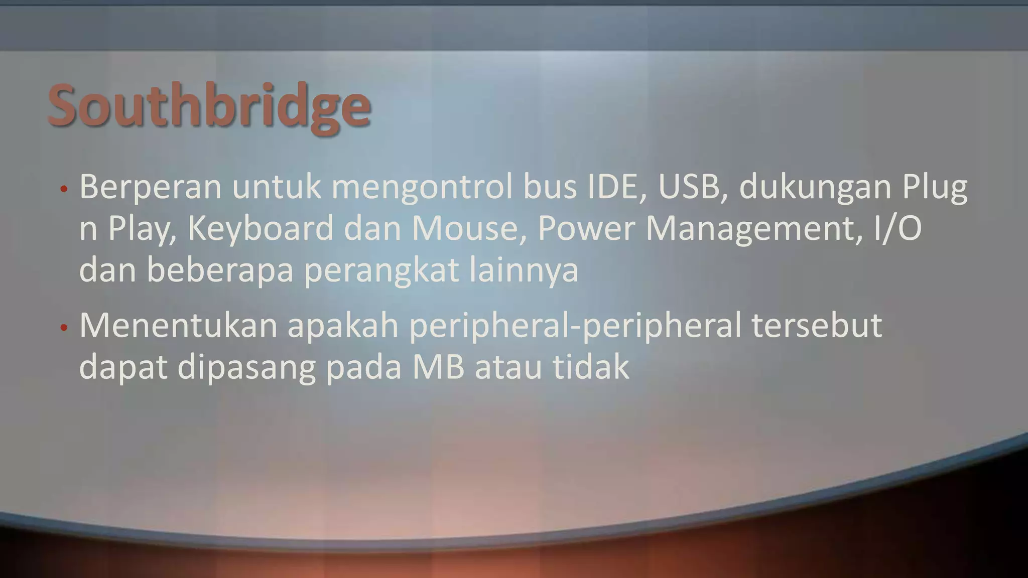 Southbridge
Berperan untuk mengontrol bus IDE, USB, dukungan Plug
n Play, Keyboard dan Mouse, Power Management, I/O
dan beberapa perangkat lainnya
• Menentukan apakah peripheral-peripheral tersebut
dapat dipasang pada MB atau tidak
•

 