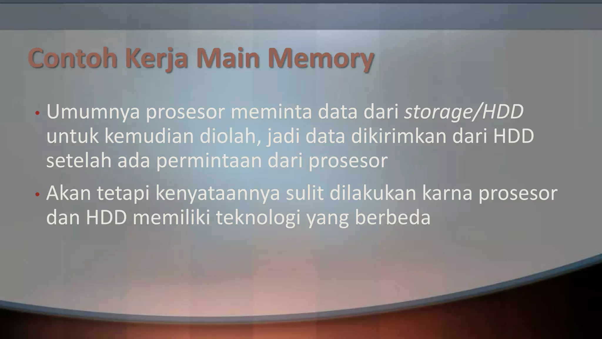 Contoh Kerja Main Memory
Umumnya prosesor meminta data dari storage/HDD
untuk kemudian diolah, jadi data dikirimkan dari HDD
setelah ada permintaan dari prosesor
• Akan tetapi kenyataannya sulit dilakukan karna prosesor
dan HDD memiliki teknologi yang berbeda
•

 