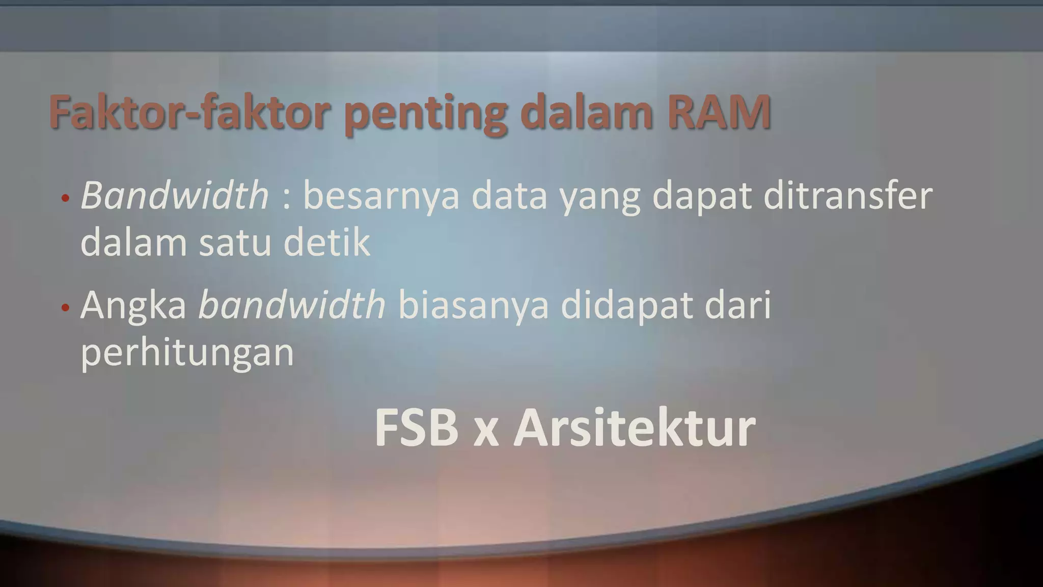 Faktor-faktor penting dalam RAM
• Bandwidth

: besarnya data yang dapat ditransfer
dalam satu detik
• Angka bandwidth biasanya didapat dari
perhitungan

FSB x Arsitektur

 