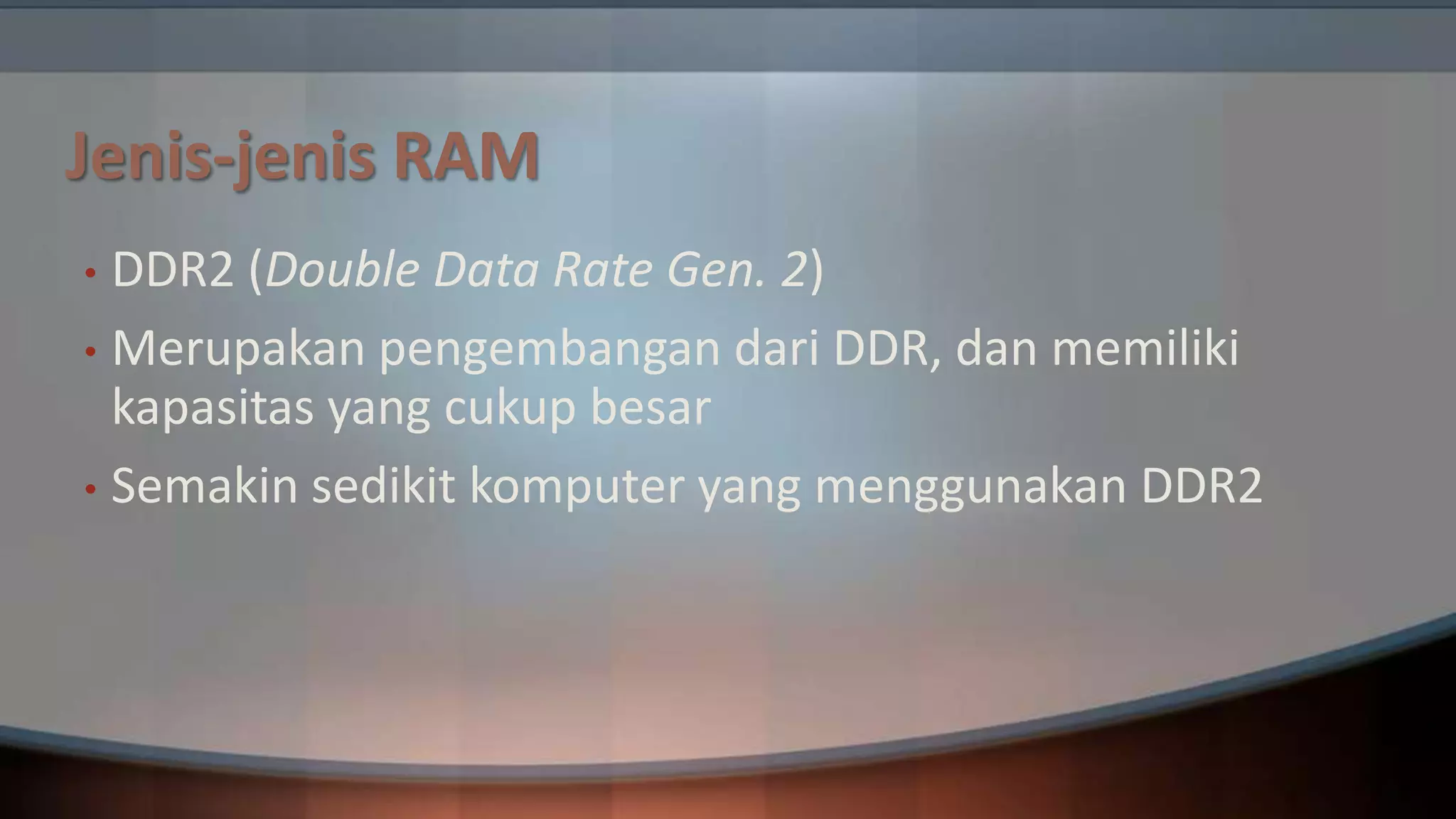Jenis-jenis RAM
DDR2 (Double Data Rate Gen. 2)
• Merupakan pengembangan dari DDR, dan memiliki
kapasitas yang cukup besar
• Semakin sedikit komputer yang menggunakan DDR2
•

 