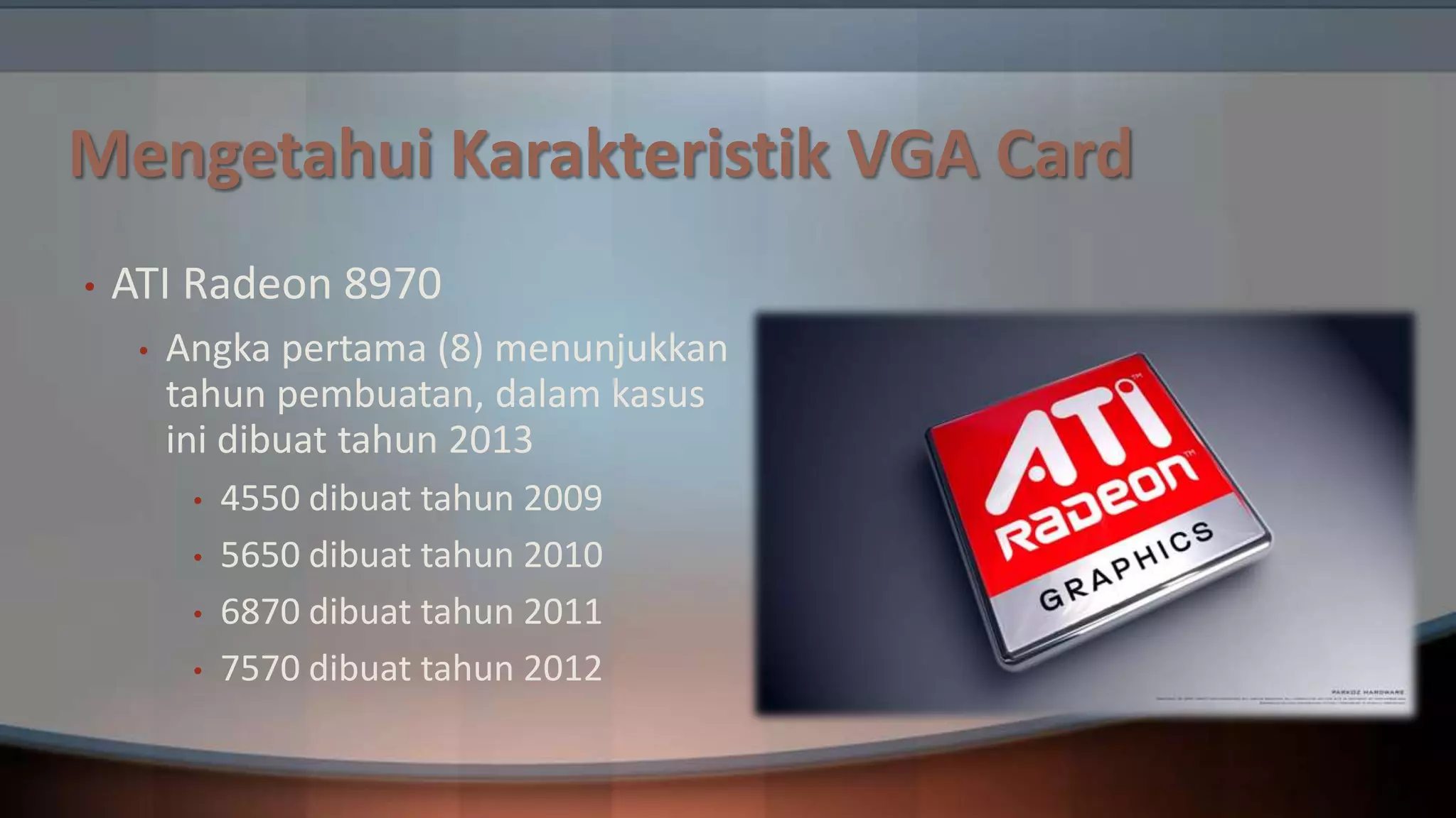 Mengetahui Karakteristik VGA Card
•

ATI Radeon 8970
•

Angka pertama (8) menunjukkan
tahun pembuatan, dalam kasus
ini dibuat tahun 2013
•
•
•
•

4550 dibuat tahun 2009
5650 dibuat tahun 2010
6870 dibuat tahun 2011
7570 dibuat tahun 2012

 