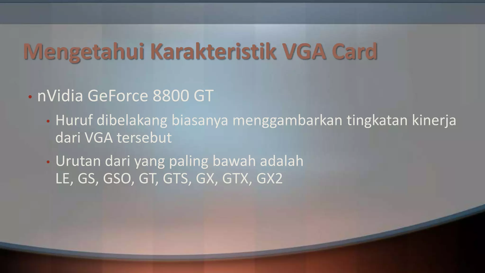 Mengetahui Karakteristik VGA Card
•

nVidia GeForce 8800 GT
•
•

Huruf dibelakang biasanya menggambarkan tingkatan kinerja
dari VGA tersebut
Urutan dari yang paling bawah adalah
LE, GS, GSO, GT, GTS, GX, GTX, GX2

 