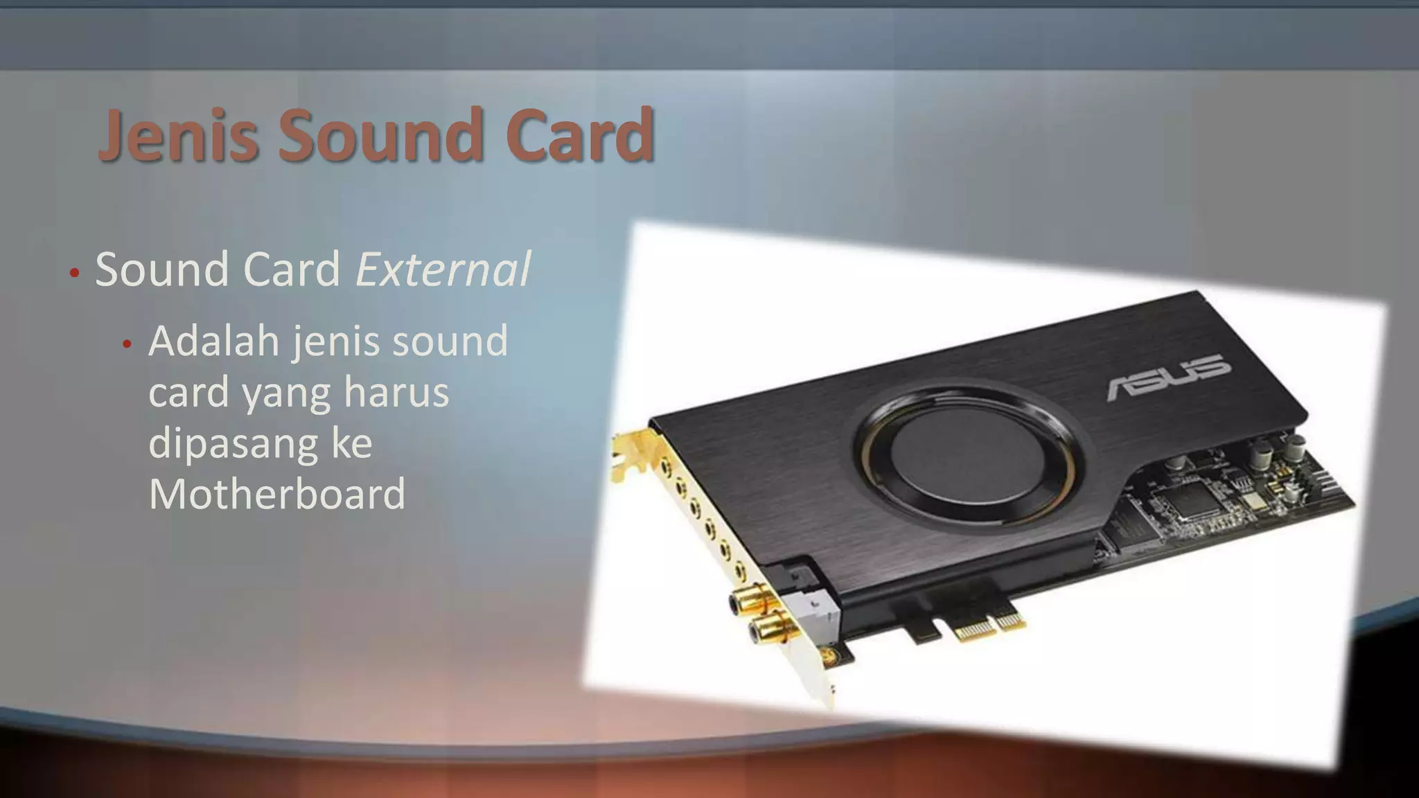 Jenis Sound Card
•

Sound Card External
•

Adalah jenis sound
card yang harus
dipasang ke
Motherboard

 