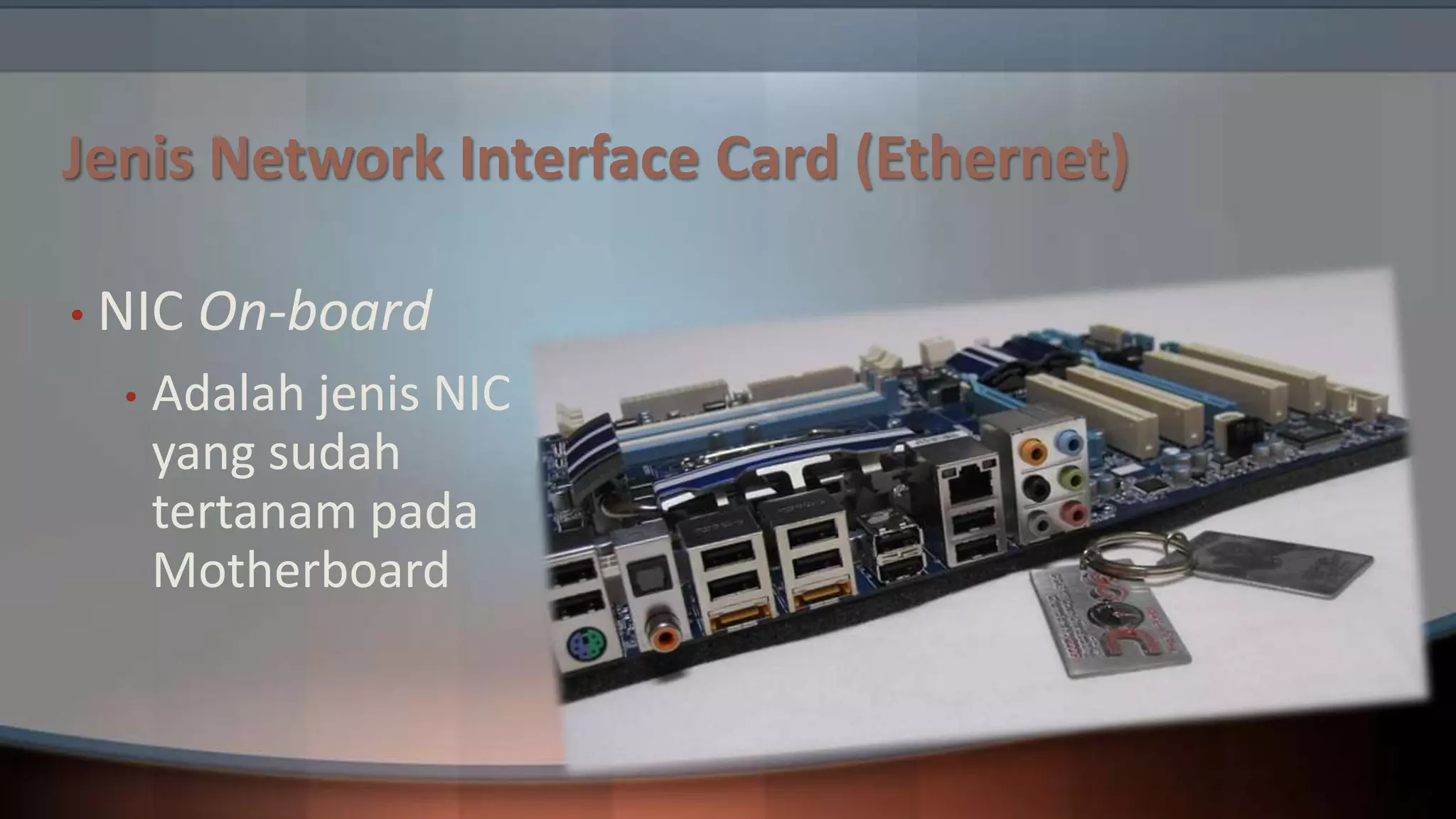 Jenis Network Interface Card (Ethernet)
• NIC
•

On-board

Adalah jenis NIC
yang sudah
tertanam pada
Motherboard

 