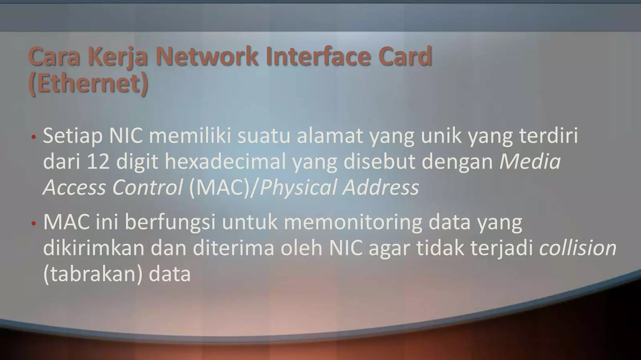 Cara Kerja Network Interface Card
(Ethernet)
Setiap NIC memiliki suatu alamat yang unik yang terdiri
dari 12 digit hexadecimal yang disebut dengan Media
Access Control (MAC)/Physical Address
• MAC ini berfungsi untuk memonitoring data yang
dikirimkan dan diterima oleh NIC agar tidak terjadi collision
(tabrakan) data
•

 