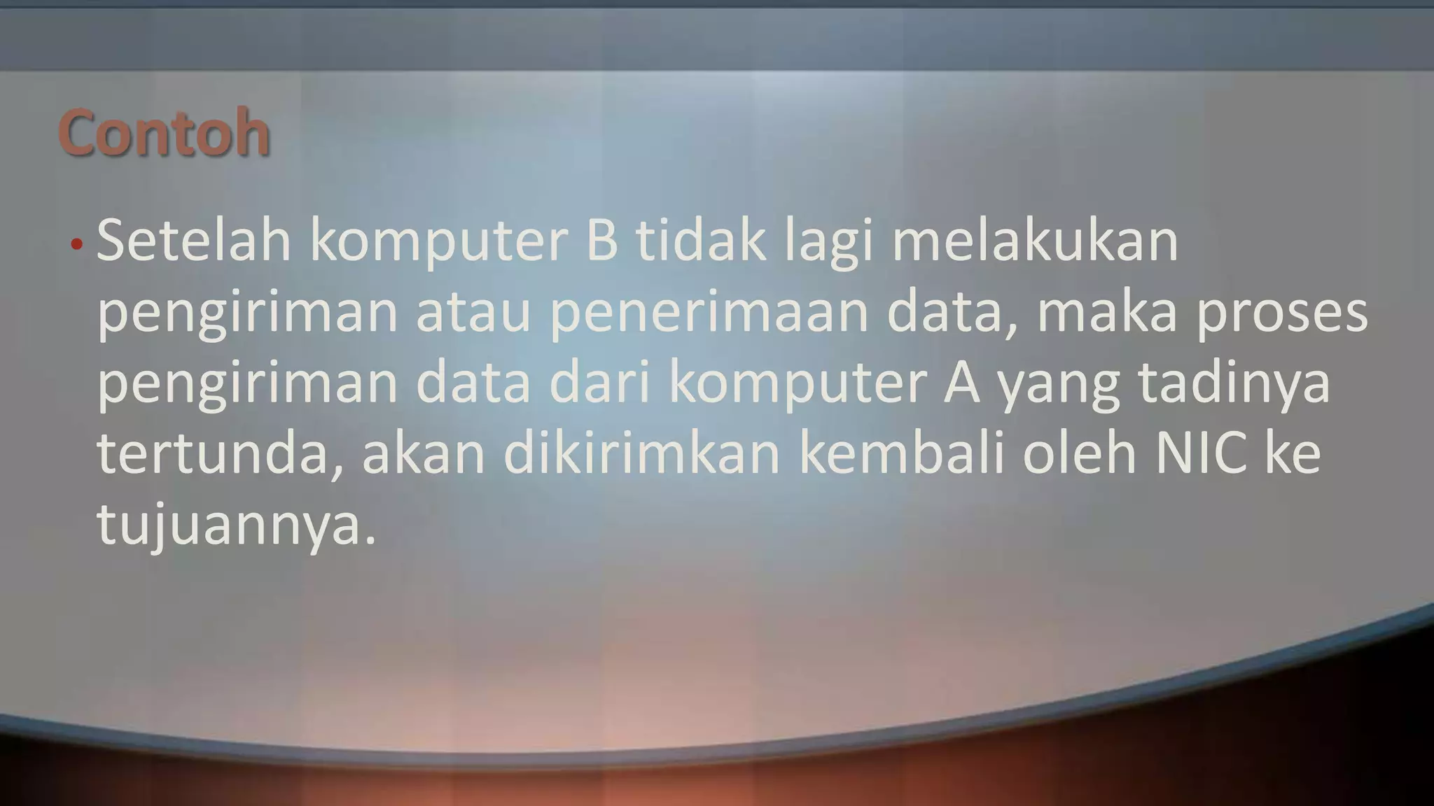 Contoh
• Setelah

komputer B tidak lagi melakukan
pengiriman atau penerimaan data, maka proses
pengiriman data dari komputer A yang tadinya
tertunda, akan dikirimkan kembali oleh NIC ke
tujuannya.

 