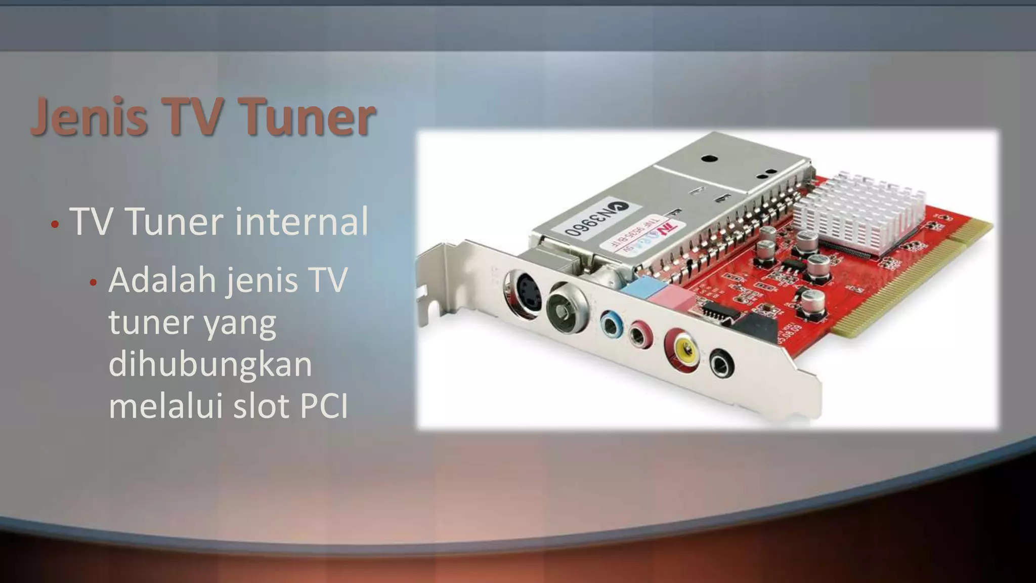 Jenis TV Tuner
• TV
•

Tuner internal

Adalah jenis TV
tuner yang
dihubungkan
melalui slot PCI

 