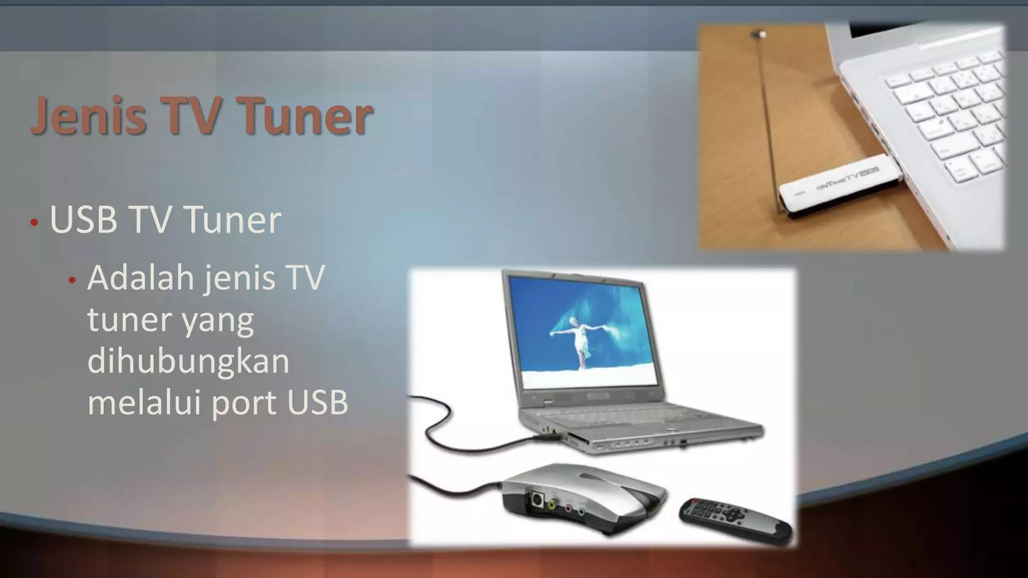Jenis TV Tuner
• USB
•

TV Tuner

Adalah jenis TV
tuner yang
dihubungkan
melalui port USB

 