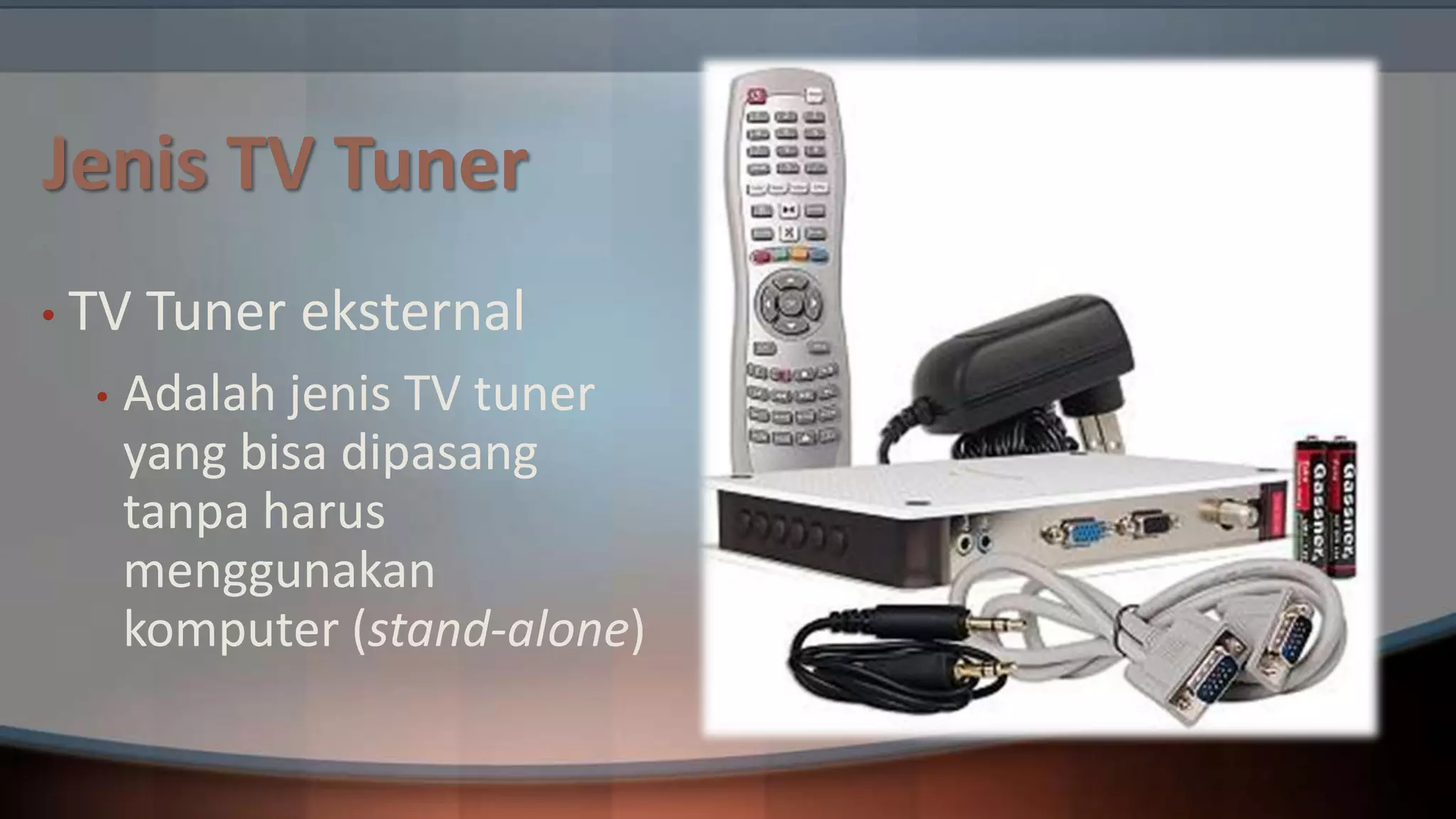 Jenis TV Tuner
• TV
•

Tuner eksternal

Adalah jenis TV tuner
yang bisa dipasang
tanpa harus
menggunakan
komputer (stand-alone)

 