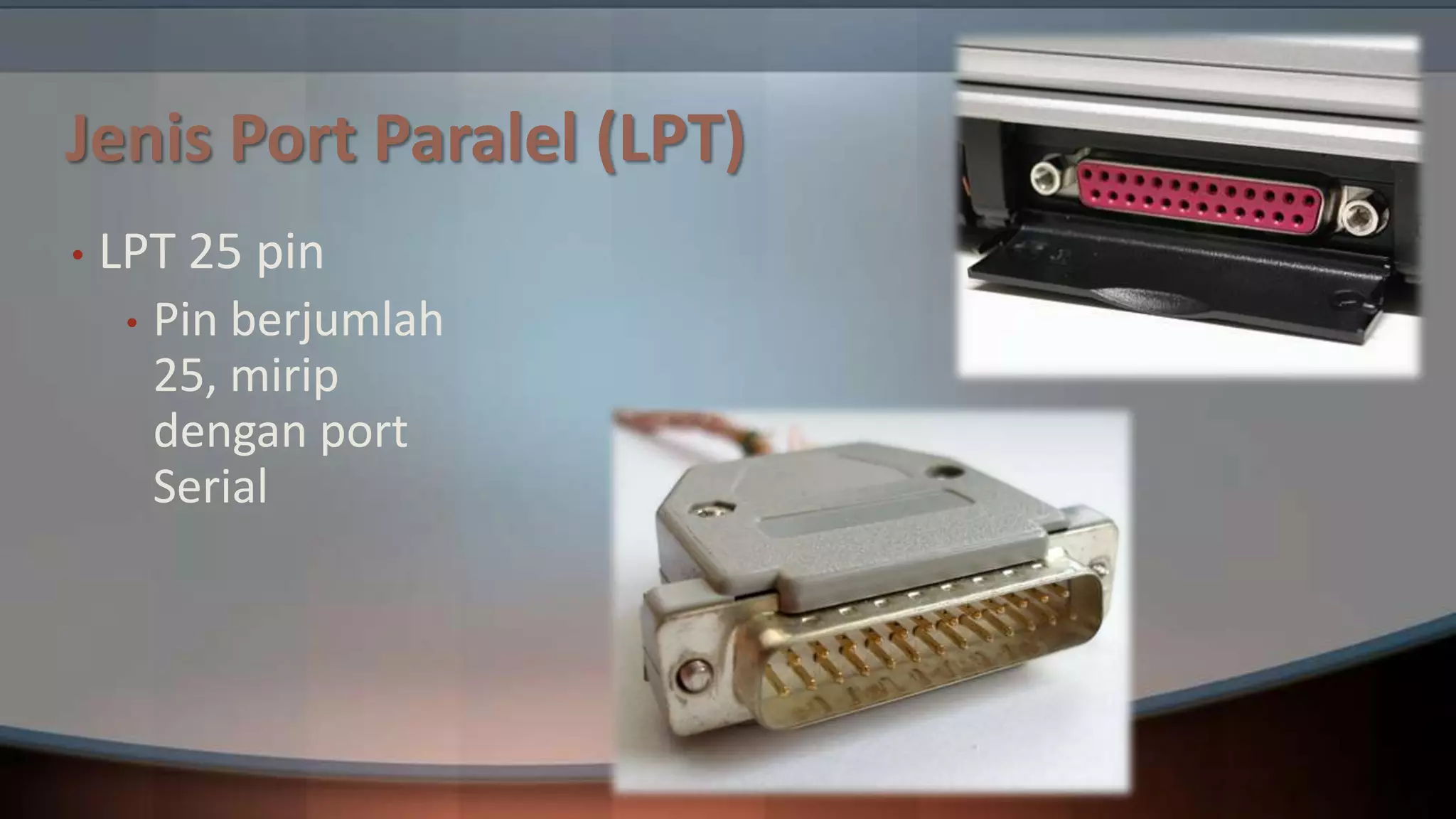 Jenis Port Paralel (LPT)
•

LPT 25 pin
•

Pin berjumlah
25, mirip
dengan port
Serial

 