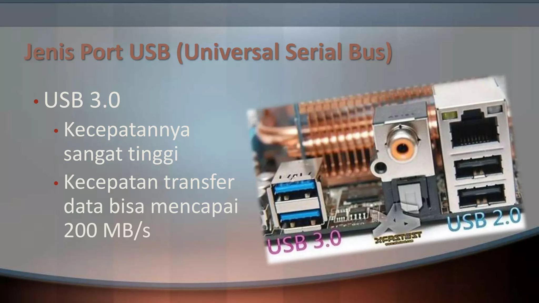 Jenis Port USB (Universal Serial Bus)
• USB

3.0

• Kecepatannya

sangat tinggi
• Kecepatan transfer
data bisa mencapai
200 MB/s

 
