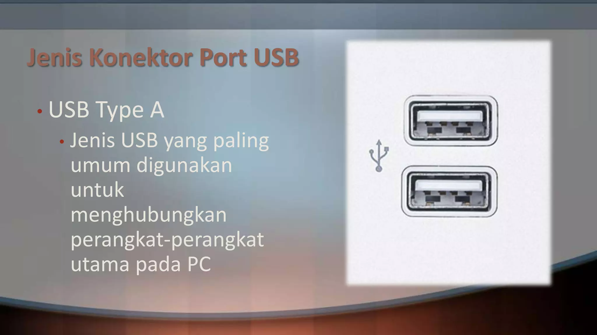 Jenis Konektor Port USB
• USB
•

Type A

Jenis USB yang paling
umum digunakan
untuk
menghubungkan
perangkat-perangkat
utama pada PC

 