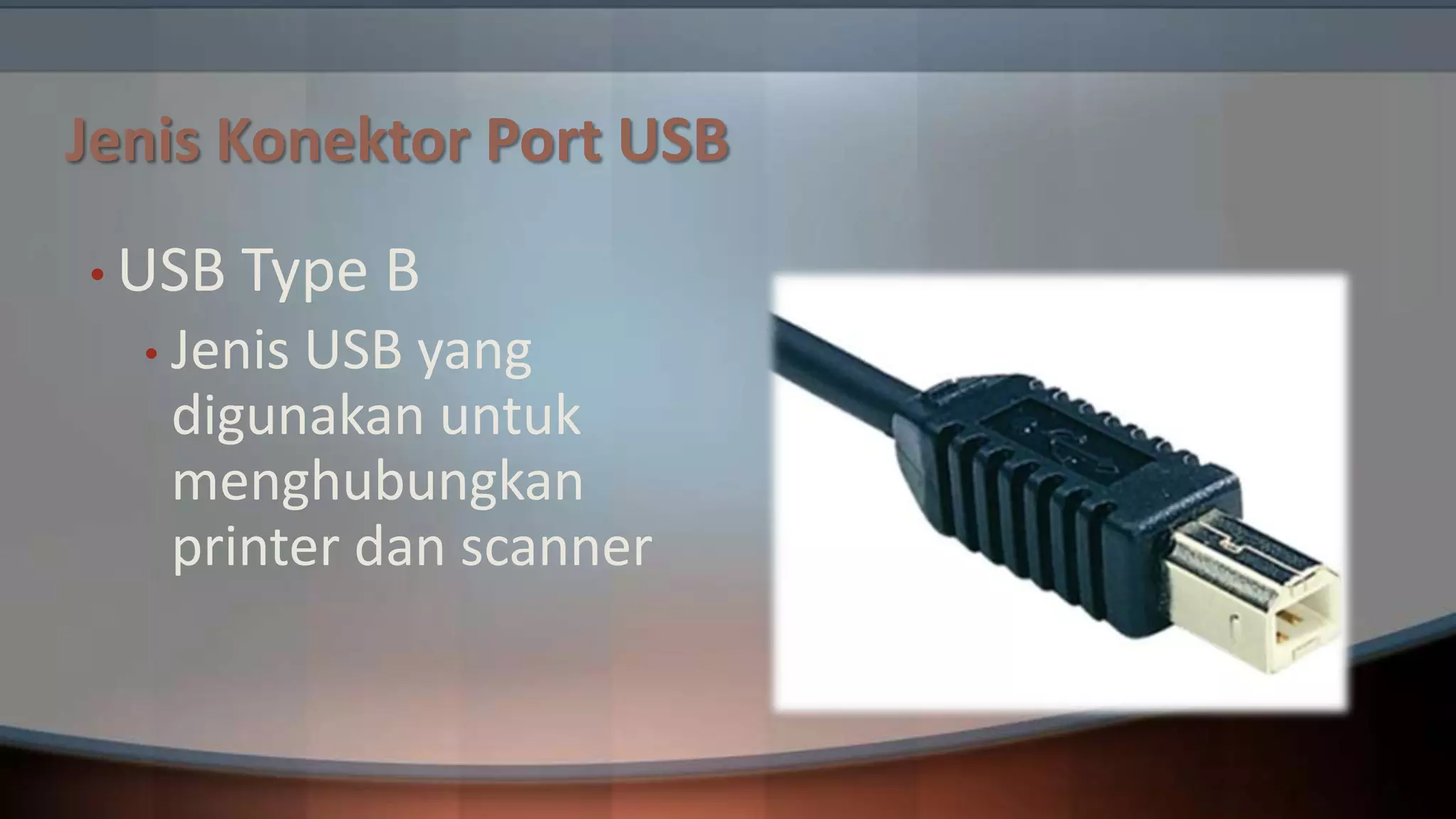 Jenis Konektor Port USB
• USB

Type B

• Jenis

USB yang
digunakan untuk
menghubungkan
printer dan scanner

 