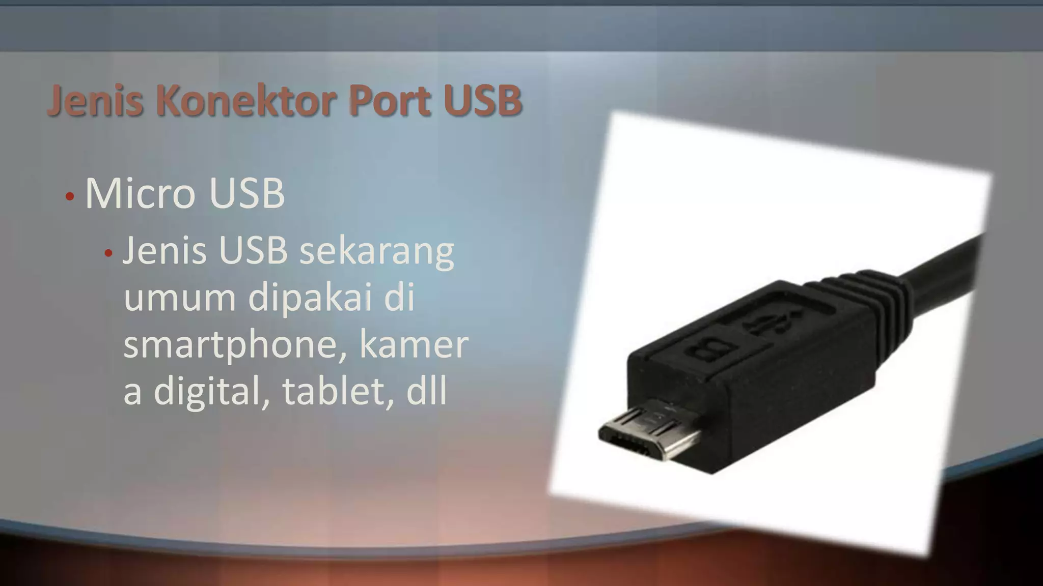 Jenis Konektor Port USB
• Micro

USB

• Jenis

USB sekarang
umum dipakai di
smartphone, kamer
a digital, tablet, dll

 