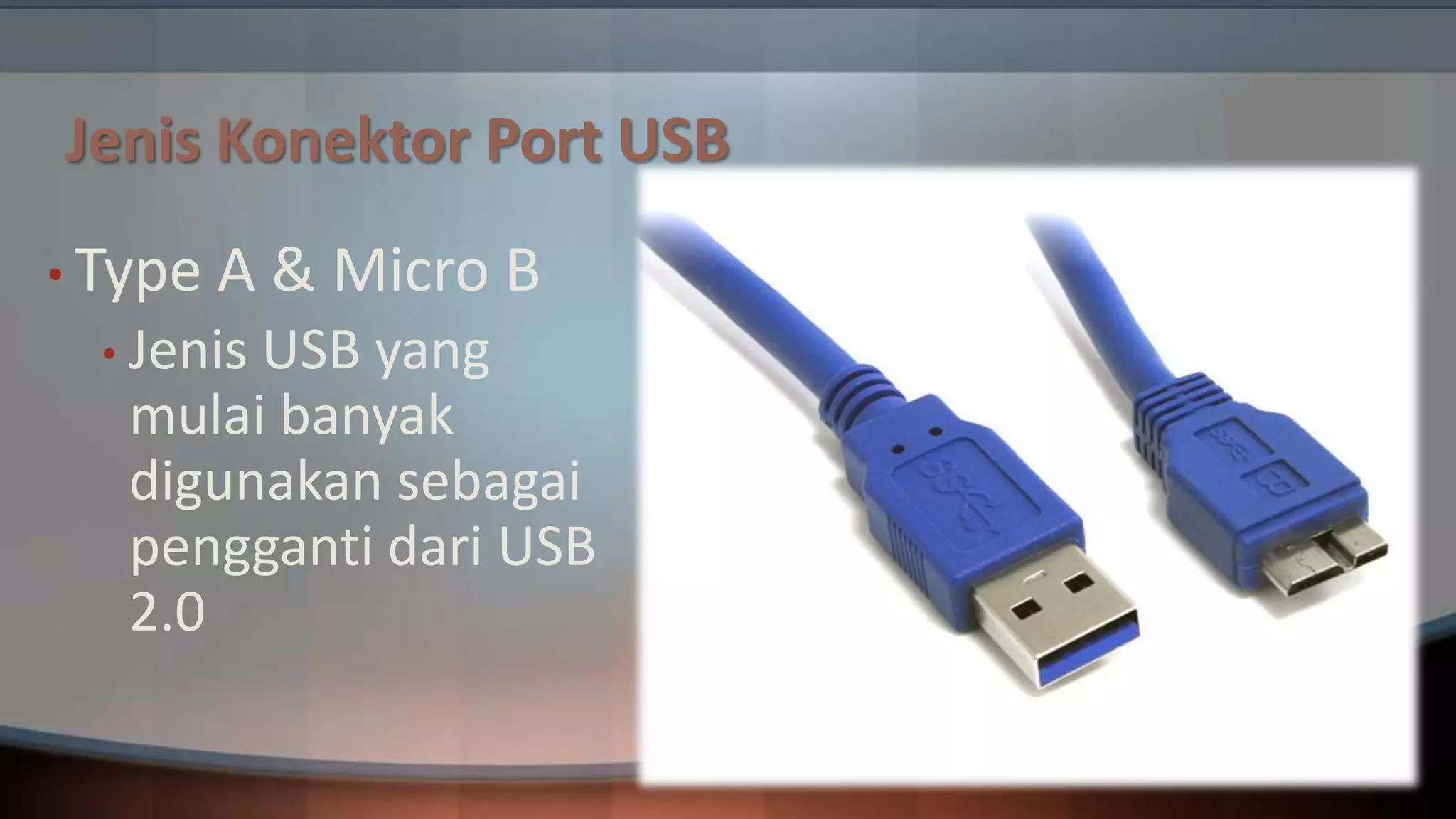 Jenis Konektor Port USB
• Type

A & Micro B

• Jenis

USB yang
mulai banyak
digunakan sebagai
pengganti dari USB
2.0

 