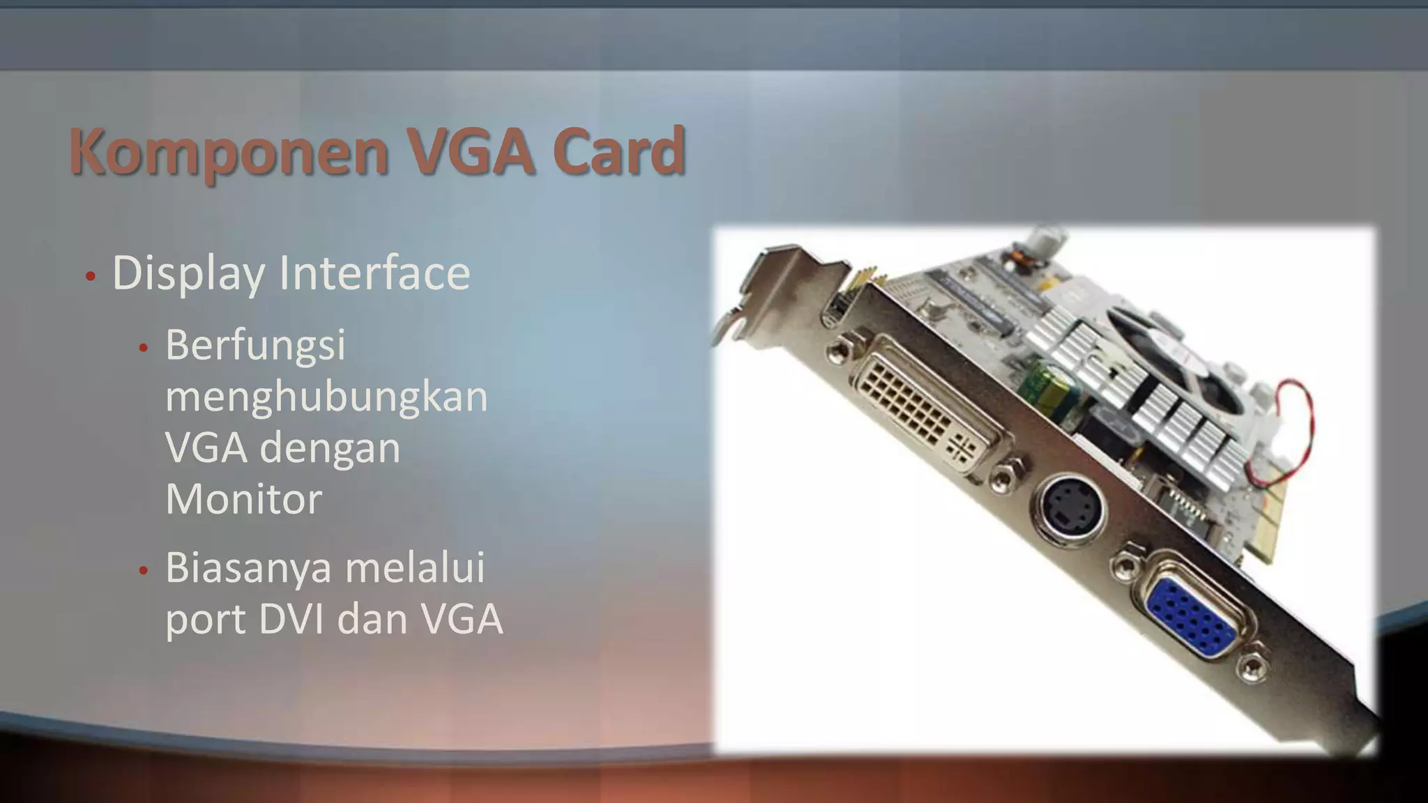 Komponen VGA Card
•

Display Interface
•

•

Berfungsi
menghubungkan
VGA dengan
Monitor
Biasanya melalui
port DVI dan VGA

 