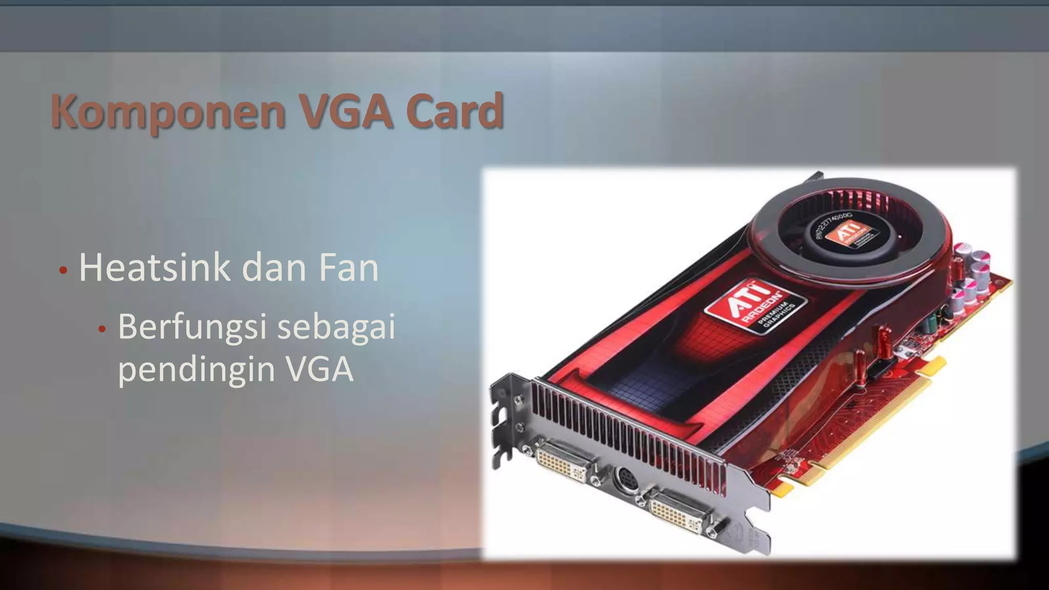 Komponen VGA Card
• Heatsink
•

dan Fan

Berfungsi sebagai
pendingin VGA

 
