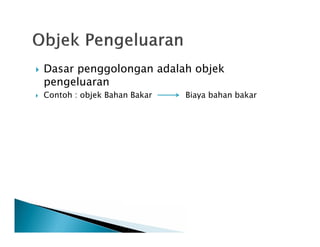  Dasar penggolongan adalah objek
pengeluaran
 Contoh : objek Bahan Bakar Biaya bahan bakar
 
