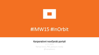 #IMW15 #InOrbit
Korporativni novičarski portali
3. 3. 2015
Nenad Senić, PM, poslovni mediji
@nenadsenic
 