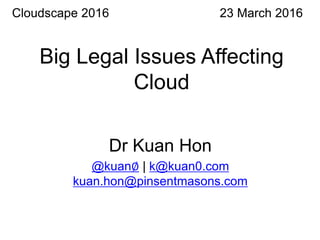 Big Legal Issues Affecting
Cloud
23 March 2016
Dr Kuan Hon
@kuan∅ | k@kuan0.com
kuan.hon@pinsentmasons.com
Cloudscape 2016
 