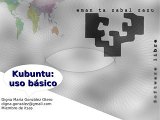 Kubuntu:
   uso básico
Digna María González Otero
digna.gonzalez@gmail.com
Miembro de itsas
 