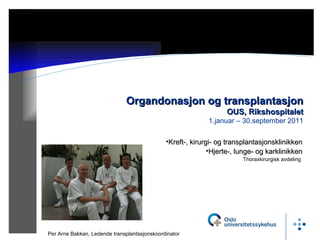18.10.11 Organdonasjon og transplantasjon OUS, Rikshospitalet 1.januar – 30.september 2011 Per Arne Bakkan, Ledende transplantasjonskoordinator ,[object Object],[object Object],[object Object]