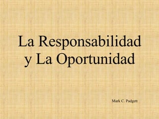 La Responsabilidad y La Oportunidad Mark C. Padgett 