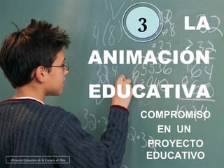 LA ANIMACIÓN EDUCATIVA 3 Proyecto Educativo de la Escuela de Hoy COMPROMISO EN  UN  PROYECTO EDUCATIVO 