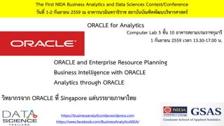 วิทยากรจาก ORACLE ที่ Singapore แต่บรรยายภาษาไทย
The First NIDA Business Analytics and Data Sciences Contest/Conference
วันที่ 1-2 กันยายน 2559 ณ อาคารนวมินทราธิราช สถาบันบัณฑิตพัฒนบริหารศาสตร์
https://businessanalyticsnida.wordpress.com
https://www.facebook.com/BusinessAnalyticsNIDA/
ORACLE and Enterprise Resource Planning
Business Intelligence with ORACLE
Analytics through ORACLE
ORACLE for Analytics
Computer Lab 5 ชั้น 10 อาคารสยามบรมราชกุมารี
1 กันยายน 2559 เวลา 13.30-17.00 น.
 