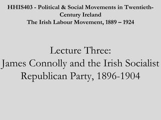 HHIS403 - Political & Social Movements in TwentiethCentury Ireland
The Irish Labour Movement, 1889 – 1924
 

Lecture Three:
James Connolly and the Irish Socialist
Republican Party, 1896-1904

 