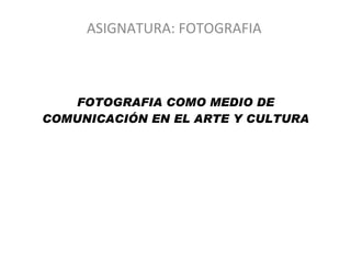 FOTOGRAFIA COMO MEDIO DE COMUNICACIÓN EN EL ARTE Y CULTURA ASIGNATURA: FOTOGRAFIA 