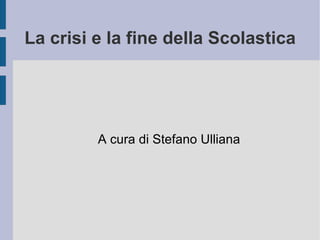 La crisi e la fine della Scolastica A cura di Stefano Ulliana 