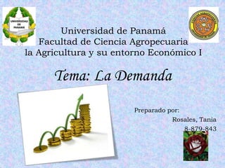 Universidad de Panamá
Facultad de Ciencia Agropecuaria
la Agricultura y su entorno Económico I
Preparado por:
Rosales, Tania
8-879-843
Tema: La Demanda
 