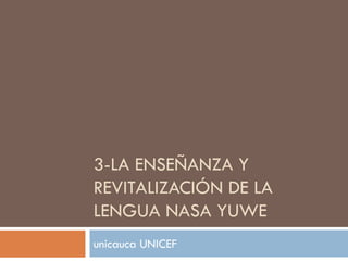 3-LA ENSEÑANZA Y
REVITALIZACIÓN DE LA
LENGUA NASA YUWE
unicauca UNICEF
 