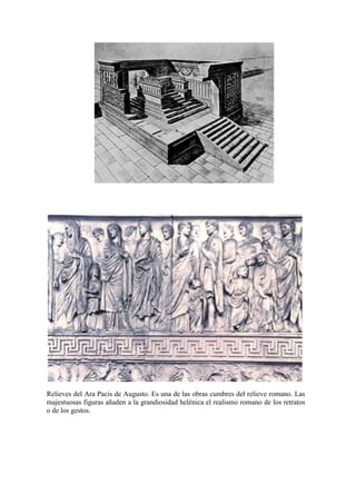 Relieves del Ara Pacis de Augusto. Es una de las obras cumbres del relieve romano. Las
majestuosas figuras añaden a la grandiosidad helénica el realismo romano de los retratos
o de los gestos.
 