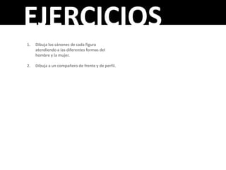 EJERCICIOS
1.   Dibuja los cánones de cada figura
     atendiendo a las diferentes formas del
     hombre y la mujer.

2.   Dibuja a un compañero de frente y de perfil.
 