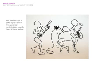 IMAGEN Y EXPRESIÓN.
3. LA FIGURA HUMANA…….. LA FIGURA EN MOVIMIENTO




    Pero podemos usar el
    poder expresivo de la
    línea y expresar
    movimiento sin hacer la
    figura de forma realista.
 