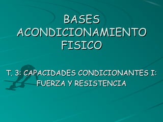BASESBASES
ACONDICIONAMIENTOACONDICIONAMIENTO
FISICOFISICO
T. 3: CAPACIDADES CONDICIONANTES I:T. 3: CAPACIDADES CONDICIONANTES I:
FUERZA Y RESISTENCIAFUERZA Y RESISTENCIA
 
