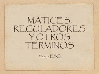 MATICES,
REGULADORES
Y OTROS
TÉRMINOS
2º de la ESO