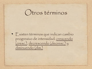 Otros términos
Existen términos que indican cambio
progresivo de intensidad: crescendo
(cresc.), decrescendo (decresc.) y
diminuendo (dim.)