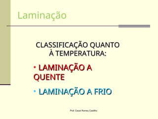 CLASSIFICAÇÃO QUANTO
CLASSIFICAÇÃO QUANTO
À TEMPERATURA:
À TEMPERATURA:
• LAMINAÇÃO A
LAMINAÇÃO A
QUENTE
QUENTE
• LAMINAÇÃO A FRIO
LAMINAÇÃO A FRIO
Laminação
Prof. Cezar Romeu Castilho
 