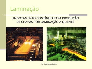 LINGOTAMENTO CONTÍNUO PARA PRODUÇÃO
LINGOTAMENTO CONTÍNUO PARA PRODUÇÃO
DE CHAPAS POR LAMINAÇÃO A QUENTE
DE CHAPAS POR LAMINAÇÃO A QUENTE
Laminação
Prof. Cezar Romeu Castilho
 
