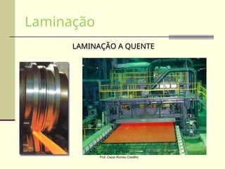 LAMINAÇÃO A QUENTE
LAMINAÇÃO A QUENTE
Laminação
Prof. Cezar Romeu Castilho
 