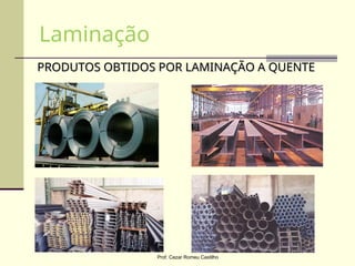 PRODUTOS OBTIDOS POR LAMINAÇÃO A QUENTE
PRODUTOS OBTIDOS POR LAMINAÇÃO A QUENTE
Laminação
Prof. Cezar Romeu Castilho
 