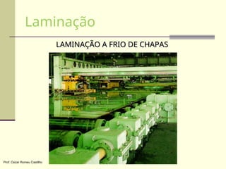 LAMINAÇÃO A FRIO DE CHAPAS
LAMINAÇÃO A FRIO DE CHAPAS
Laminação
Prof. Cezar Romeu Castilho
 